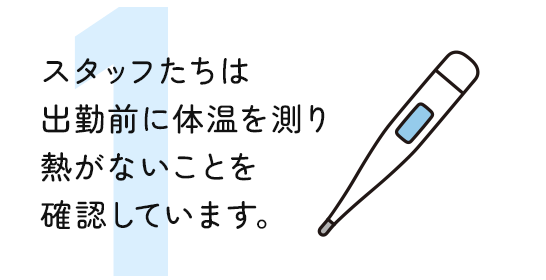 スタッフたちは 出勤前に体温を測り 熱がないことを 確認しています。